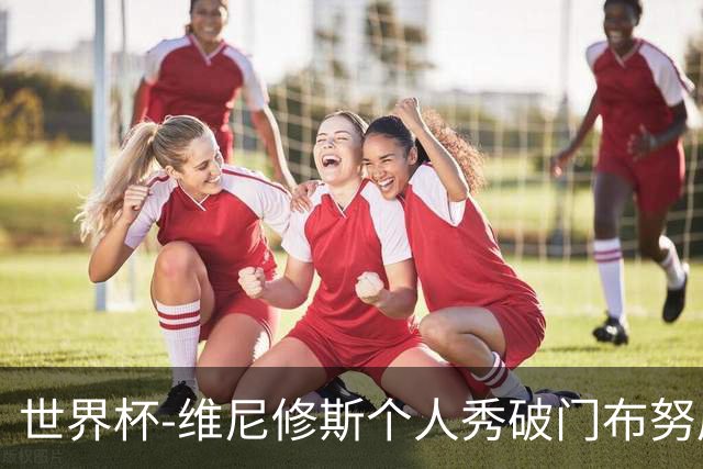 世界杯-维尼修斯个人秀破门布努屡救险 巴西1-1摩洛哥