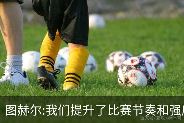 图赫尔:我们提升了比赛节奏和强度 两将伤情待查