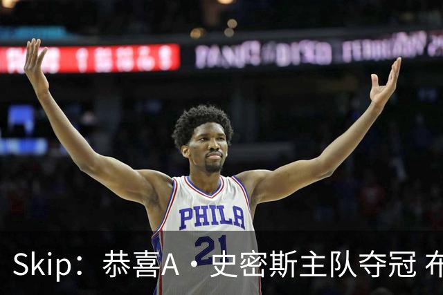 Skip：恭喜A·史密斯主队夺冠 布伦森是史上最强小个子